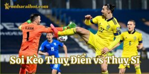Soi Kèo Thuỵ Điển vs Thuỵ Sĩ sẽ có tỷ số là bao nhiêu?