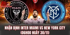 Nhận định Inter Miami vs New York City (06h00 ngày 30/11): Góc nhìn chuyên sâu tối ưu