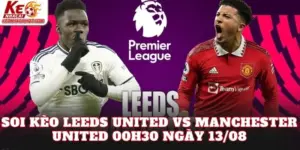 Soi Kèo Leeds United Vs Manchester United 00h30 Ngày 13/08
